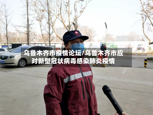 乌鲁木齐市疫情论坛/乌鲁木齐市应对新型冠状病毒感染肺炎疫情-第1张图片