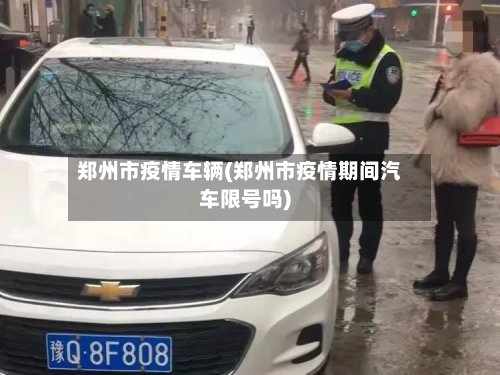 郑州市疫情车辆(郑州市疫情期间汽车限号吗)-第2张图片