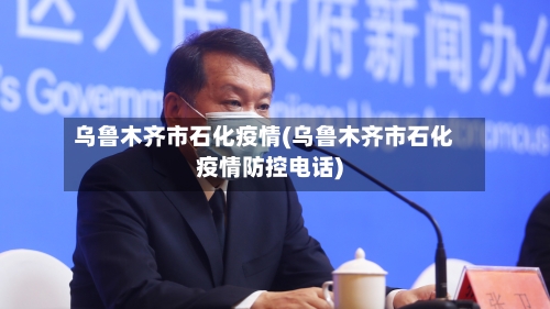 乌鲁木齐市石化疫情(乌鲁木齐市石化疫情防控电话)-第2张图片