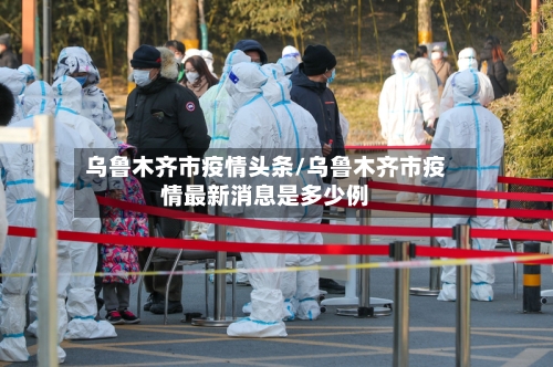 乌鲁木齐市疫情头条/乌鲁木齐市疫情最新消息是多少例-第1张图片