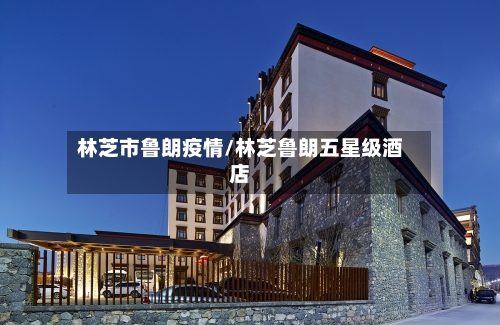 林芝市鲁朗疫情/林芝鲁朗五星级酒店-第1张图片