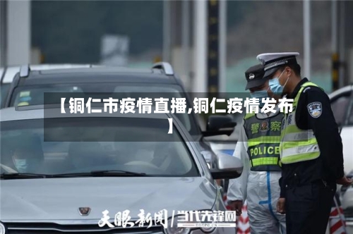 【铜仁市疫情直播,铜仁疫情发布】