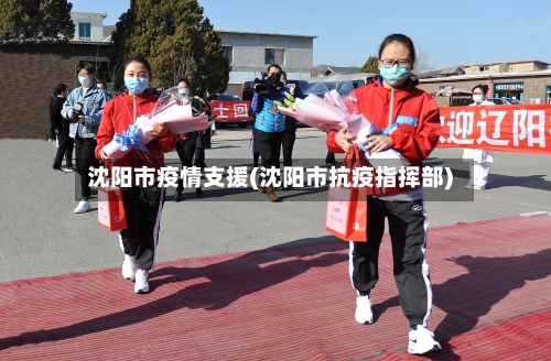 沈阳市疫情支援(沈阳市抗疫指挥部)-第1张图片