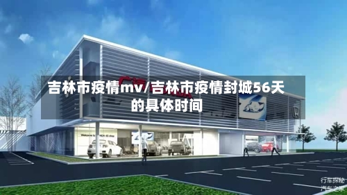 吉林市疫情mv/吉林市疫情封城56天的具体时间