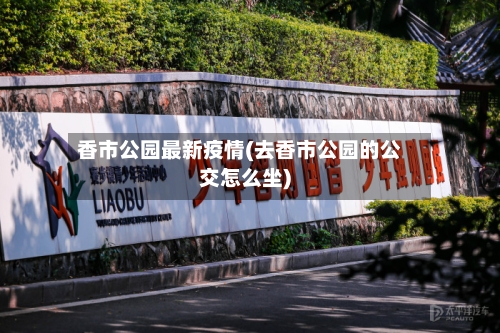 香市公园最新疫情(去香市公园的公交怎么坐)-第2张图片