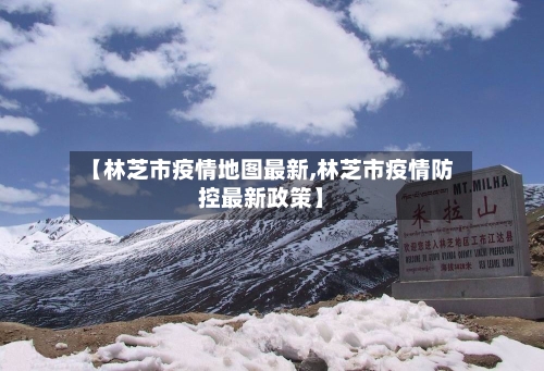 【林芝市疫情地图最新,林芝市疫情防控最新政策】-第1张图片