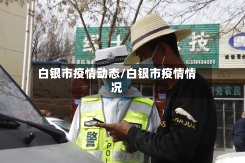 白银市疫情动态/白银市疫情情况-第1张图片