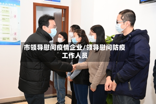 市领导慰问疫情企业/领导慰问防疫工作人员-第3张图片
