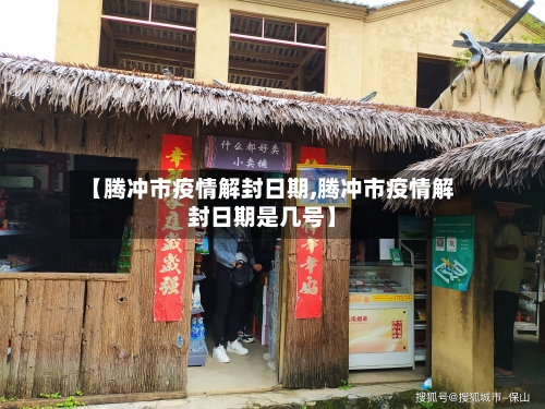 【腾冲市疫情解封日期,腾冲市疫情解封日期是几号】-第2张图片