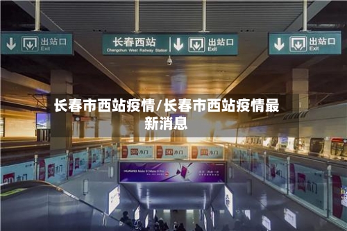 长春市西站疫情/长春市西站疫情最新消息-第1张图片