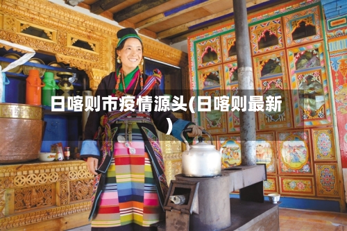 日喀则市疫情源头(日喀则最新)-第1张图片