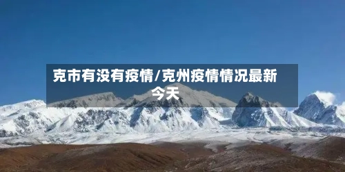 克市有没有疫情/克州疫情情况最新今天-第2张图片