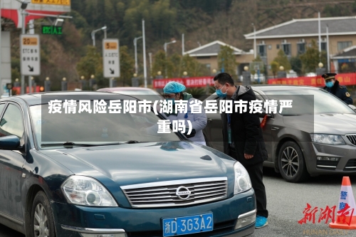 疫情风险岳阳市(湖南省岳阳市疫情严重吗)-第1张图片