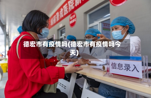 德宏市有疫情吗(德宏市有疫情吗今天)-第3张图片