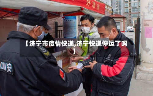【济宁市疫情快递,济宁快递停运了吗】-第3张图片