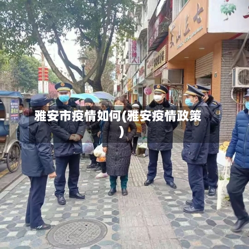 雅安市疫情如何(雅安疫情政策)-第1张图片
