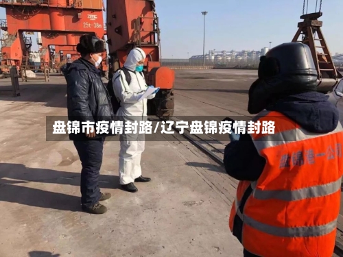 盘锦市疫情封路/辽宁盘锦疫情封路-第1张图片