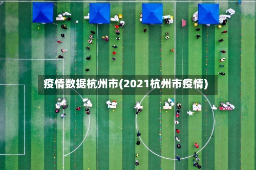 疫情数据杭州市(2021杭州市疫情)-第1张图片