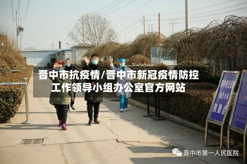 晋中市抗疫情/晋中市新冠疫情防控工作领导小组办公室官方网站-第1张图片