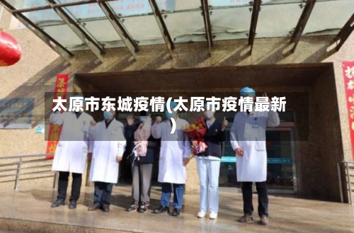 太原市东城疫情(太原市疫情最新)-第1张图片