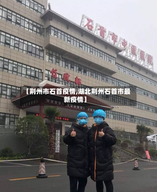 【荆州市石首疫情,湖北荆州石首市最新疫情】-第1张图片