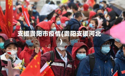 支援贵阳市疫情(贵阳支援河北)