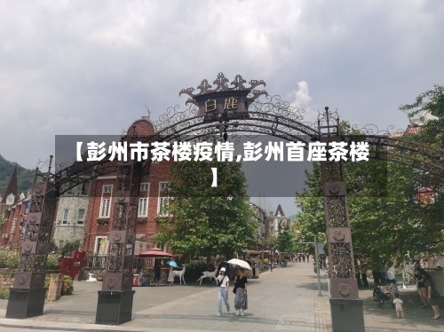 【彭州市茶楼疫情,彭州首座茶楼】-第1张图片