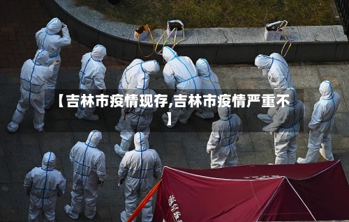 【吉林市疫情现存,吉林市疫情严重不】-第2张图片