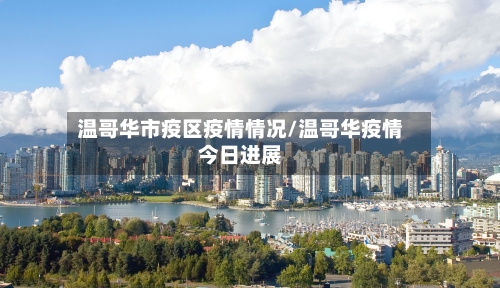 温哥华市疫区疫情情况/温哥华疫情今日进展-第1张图片