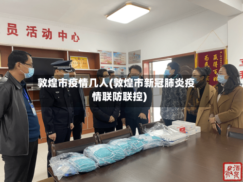 敦煌市疫情几人(敦煌市新冠肺炎疫情联防联控)-第1张图片