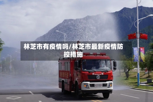 林芝市有疫情吗/林芝市最新疫情防控措施