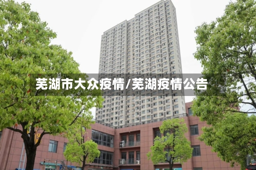 芜湖市大众疫情/芜湖疫情公告-第1张图片