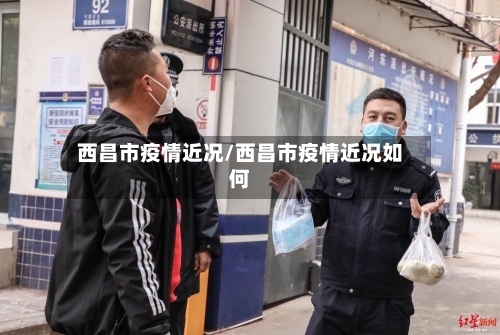 西昌市疫情近况/西昌市疫情近况如何-第3张图片