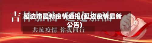延边市最新疫情通报(延边疫情最新公告)-第1张图片
