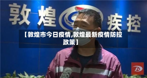 【敦煌市今日疫情,敦煌最新疫情防控政策】-第1张图片