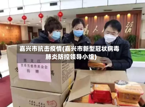 嘉兴市抗击疫情(嘉兴市新型冠状病毒肺炎防控领导小组)-第1张图片