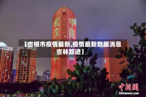 【吉根市疫情最新,疫情最新数据消息吉林踪迹】-第1张图片