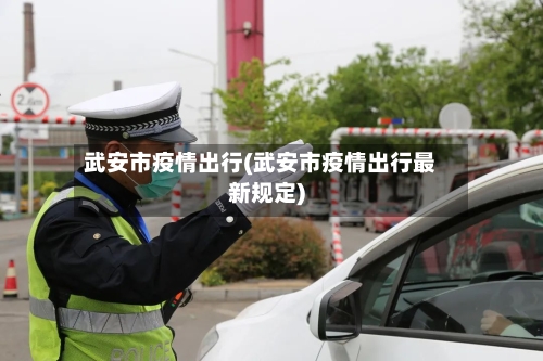 武安市疫情出行(武安市疫情出行最新规定)-第1张图片