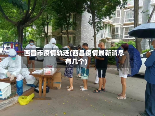 西昌市疫情轨迹(西昌疫情最新消息有几个)-第1张图片