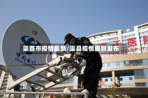 渠首市疫情最新/渠县疫情最新发布-第2张图片