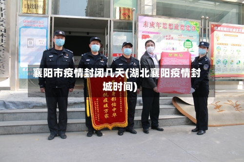 襄阳市疫情封闭几天(湖北襄阳疫情封城时间)-第3张图片
