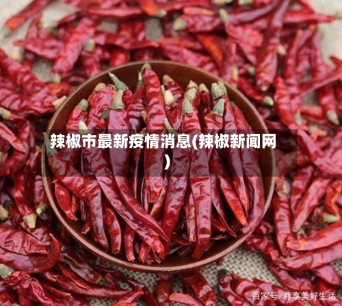 辣椒市最新疫情消息(辣椒新闻网)-第1张图片