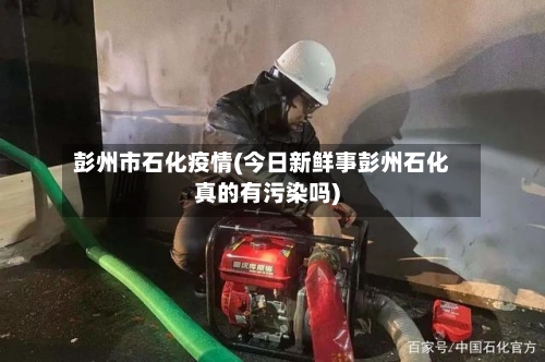 彭州市石化疫情(今日新鲜事彭州石化真的有污染吗)-第1张图片