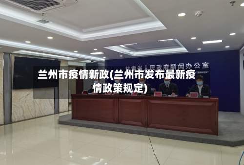 兰州市疫情新政(兰州市发布最新疫情政策规定)-第1张图片