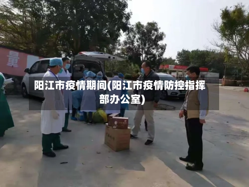 阳江市疫情期间(阳江市疫情防控指挥部办公室)-第1张图片