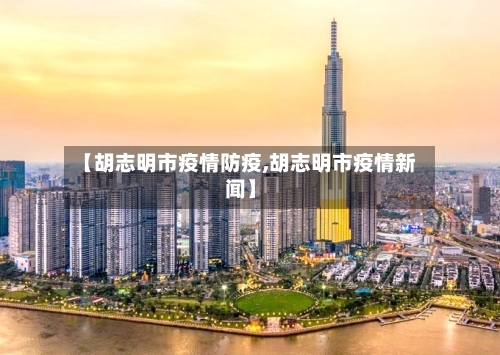 【胡志明市疫情防疫,胡志明市疫情新闻】-第1张图片