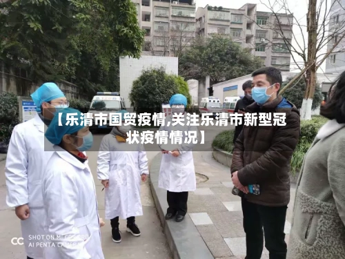 【乐清市国贸疫情,关注乐清市新型冠状疫情情况】-第1张图片