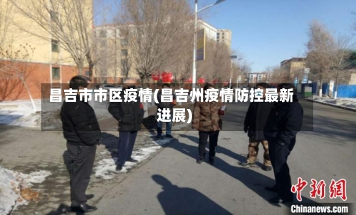 昌吉市市区疫情(昌吉州疫情防控最新进展)-第2张图片