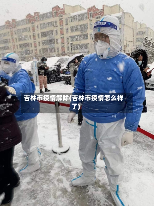 吉林市疫情解除(吉林市疫情怎么样了)-第1张图片