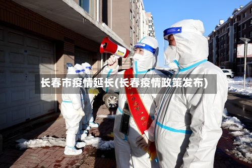 长春市疫情延长(长春疫情政策发布)